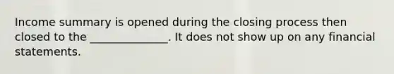 Income summary is opened during the closing process then closed to the ______________. It does not show up on any <a href='https://www.questionai.com/knowledge/kFBJaQCz4b-financial-statements' class='anchor-knowledge'>financial statements</a>.