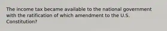 The income tax became available to the national government with the ratification of which amendment to the U.S. Constitution?