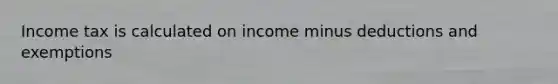 Income tax is calculated on income minus deductions and exemptions