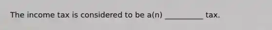 The income tax is considered to be a(n) __________ tax.