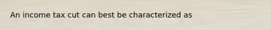 An income tax cut can best be characterized as