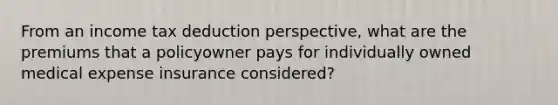 From an income tax deduction perspective, what are the premiums that a policyowner pays for individually owned medical expense insurance considered?