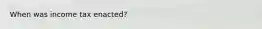 When was income tax enacted?
