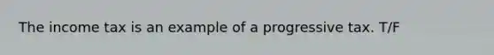 The income tax is an example of a progressive tax. T/F