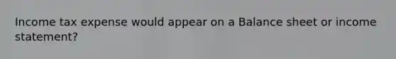 Income tax expense would appear on a Balance sheet or income statement?