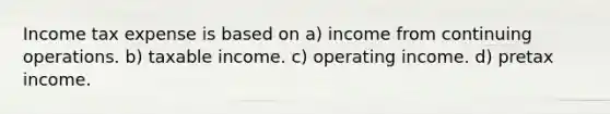 Income tax expense is based on a) income from continuing operations. b) taxable income. c) operating income. d) pretax income.