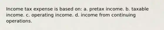 Income tax expense is based on: a. pretax income. b. taxable income. c. operating income. d. income from continuing operations.