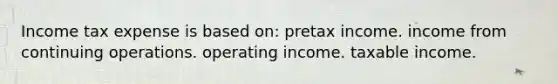 Income tax expense is based on: pretax income. income from continuing operations. operating income. taxable income.