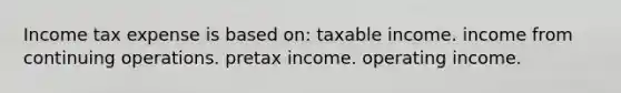 Income tax expense is based on: taxable income. income from continuing operations. pretax income. operating income.