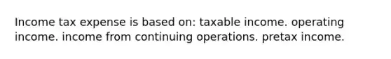 Income tax expense is based on: taxable income. operating income. income from continuing operations. pretax income.