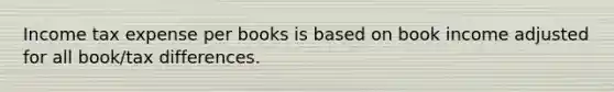 Income tax expense per books is based on book income adjusted for all book/tax differences.