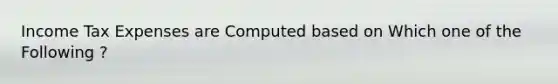 Income Tax Expenses are Computed based on Which one of the Following ?