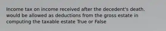 Income tax on income received after the decedent's death. would be allowed as deductions from the gross estate in computing the taxable estate True or False