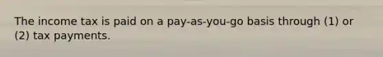 The income tax is paid on a pay-as-you-go basis through (1) or (2) tax payments.