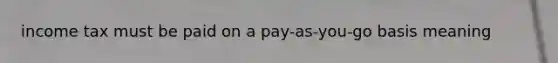 income tax must be paid on a pay-as-you-go basis meaning