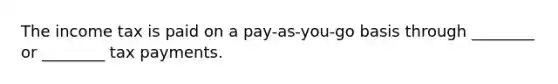 The income tax is paid on a pay-as-you-go basis through ________ or ________ tax payments.