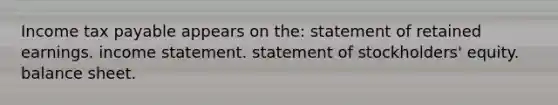 Income tax payable appears on the: statement of retained earnings. <a href='https://www.questionai.com/knowledge/kCPMsnOwdm-income-statement' class='anchor-knowledge'>income statement</a>. statement of stockholders' equity. balance sheet.