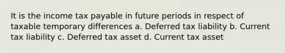 It is the income tax payable in future periods in respect of taxable temporary differences a. Deferred tax liability b. Current tax liability c. Deferred tax asset d. Current tax asset