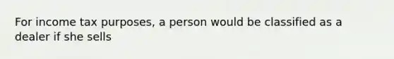 For income tax purposes, a person would be classified as a dealer if she sells