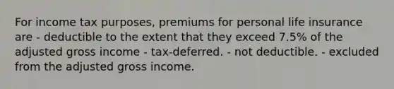 For income tax purposes, premiums for personal life insurance are - deductible to the extent that they exceed 7.5% of the adjusted gross income - tax-deferred. - not deductible. - excluded from the adjusted gross income.