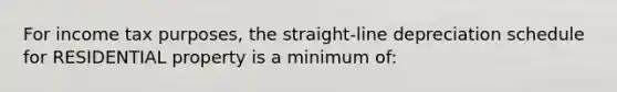 For income tax purposes, the straight-line depreciation schedule for RESIDENTIAL property is a minimum of: