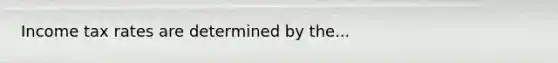 Income tax rates are determined by the...