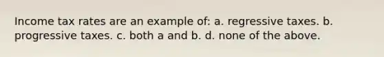 Income tax rates are an example of: a. regressive taxes. b. progressive taxes. c. both a and b. d. none of the above.