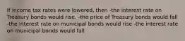 If income tax rates were lowered, then -the interest rate on Treasury bonds would rise. -the price of Treasury bonds would fall -the interest rate on municipal bonds would rise -the interest rate on municipal bonds would fall