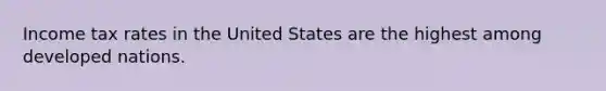 Income tax rates in the United States are the highest among developed nations.