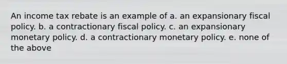 An income tax rebate is an example of a. an expansionary <a href='https://www.questionai.com/knowledge/kPTgdbKdvz-fiscal-policy' class='anchor-knowledge'>fiscal policy</a>. b. a contractionary fiscal policy. c. an expansionary <a href='https://www.questionai.com/knowledge/kEE0G7Llsx-monetary-policy' class='anchor-knowledge'>monetary policy</a>. d. a contractionary monetary policy. e. none of the above