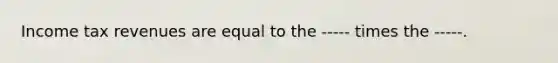 Income tax revenues are equal to the ----- times the -----.