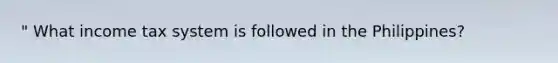 " What income tax system is followed in the Philippines?
