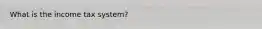 What is the income tax system?