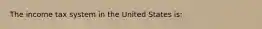 The income tax system in the United States is: