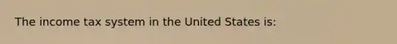 The income tax system in the United States is: