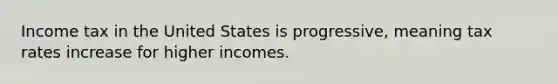 Income tax in the United States is progressive, meaning tax rates increase for higher incomes.