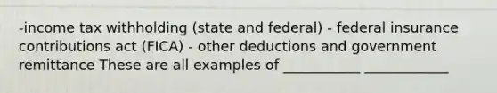 -income tax withholding (state and federal) - federal insurance contributions act (FICA) - other deductions and government remittance These are all examples of ___________ ____________