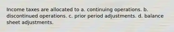 Income taxes are allocated to a. continuing operations. b. discontinued operations. c. prior period adjustments. d. balance sheet adjustments.