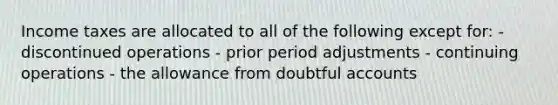 Income taxes are allocated to all of the following except for: - discontinued operations - prior period adjustments - continuing operations - the allowance from doubtful accounts