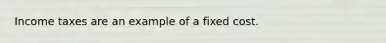 Income taxes are an example of a fixed cost.