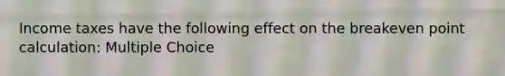 Income taxes have the following effect on the breakeven point calculation: Multiple Choice