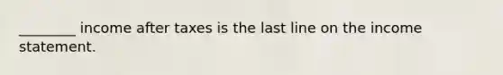 ________ income after taxes is the last line on the income statement.