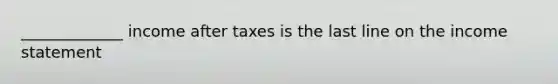 _____________ income after taxes is the last line on the income statement