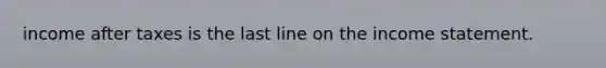 income after taxes is the last line on the income statement.