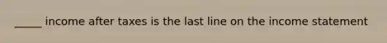 _____ income after taxes is the last line on the income statement