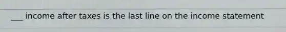 ___ income after taxes is the last line on the income statement