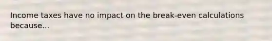 Income taxes have no impact on the break-even calculations because...