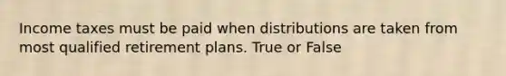 Income taxes must be paid when distributions are taken from most qualified retirement plans. True or False