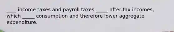 ____ income taxes and payroll taxes _____ after-tax incomes, which _____ consumption and therefore lower aggregate expenditure.