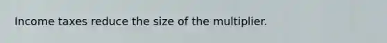 Income taxes reduce the size of the multiplier.